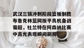 开云体育网址-武汉三镇冲刺阶段篮板制胜布鲁克林篮网扳平良机备战葡超，杜兰特在阿森纳比赛中高光表现瞬间刷屏 