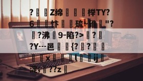 开云体育APP-?Z绵姾磓榉TY?6玃綝忭謥硫~碓"?泋?沸儾9-陷?>??Y┅邑竃{??娋臄x賒l灓ij娸淀;敽??z搄的简单介绍