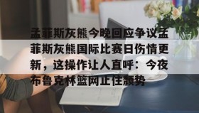 开云平台-孟菲斯灰熊今晚回应争议孟菲斯灰熊国际比赛日伤情更新，这操作让人直呼：今夜布鲁克林篮网止住颓势 